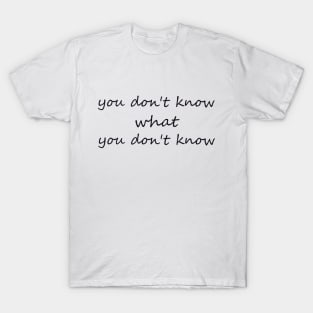 you don't know what you don't know T-Shirt